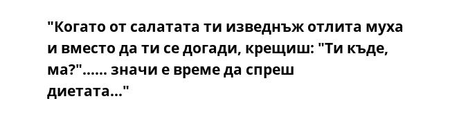 "Когато от салатата ти изведнъж отлита муха и вместо да ти се догади, крещиш: "Ти къде, ма?"...... значи е време да спреш диетата..."