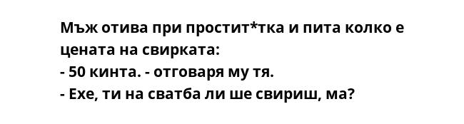 Мъж отива при простит*тка и пита колко е цената на свирката:
- 50 кинта. - отговаря му тя.
- Ехе, ти на сватба ли ше свириш, ма?