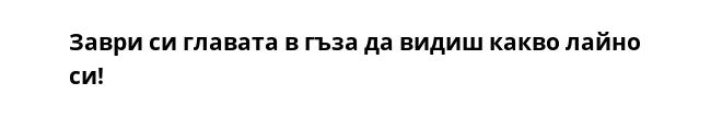 Заври си главата в гъза да видиш какво лайно си!