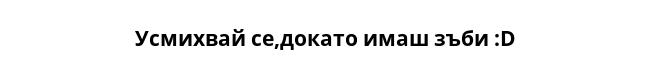 Усмихвай се,докато имаш зъби :D