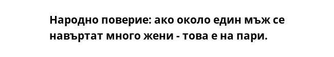 Народно поверие: ако около един мъж се навъртат много жени - това е на пари.