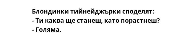 Блондинки тийнейджърки споделят:
- Ти каква ще станеш, като порастнеш?
- Голяма.