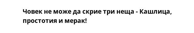 Човек не може да скрие три неща - Кашлица, простотия и мерак!