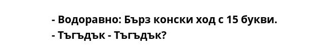 - Водоравно: Бърз конски ход с 15 букви.
- Тъгъдък - Тъгъдък?