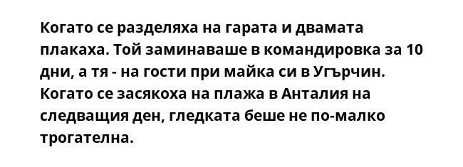 Когато се разделяха на гарата и двамата плакаха. Той заминаваше в командировка за 10 дни, а тя - на гости при майка си в Угърчин. Когато се засякоха на плажа в Анталия на следващия ден, гледката беше не по-малко трогателна.