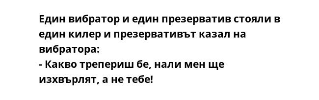 Един вибратор и един презерватив стояли в един килер и презервативът казал на вибратора: - Какво трепериш бе, нали мен ще изхвърлят, а не тебе!