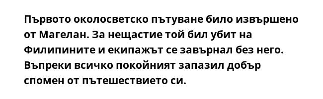 Първото околосветско пътуване било извършено от Магелан. За нещастие той бил убит на Филипините и екипажът се завърнал без него. Въпреки всичко покойният запазил добър спомен от пътешествието си.