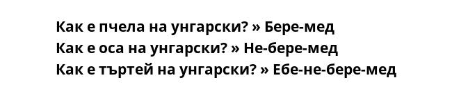 Как е пчела на унгарски? » Бере-мед
Как е оса на унгарски? » Не-бере-мед
Как е търтей на унгарски? » Ебе-не-бере-мед