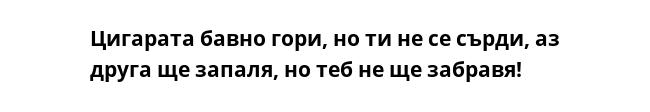 Цигарата бавно гори, но ти не се сърди, аз друга ще запаля, но теб не ще забравя!