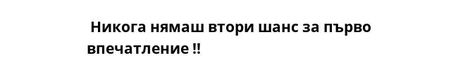  Никога нямаш втори шанс за първо впечатление !!