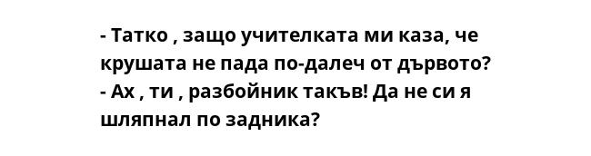 - Татко , защо учителката ми каза, че крушата не пада по-далеч от дървото?
- Ах , ти , разбойник такъв! Да не си я шляпнал по задника?