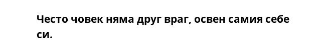 Често човек няма друг враг, освен самия себе си.