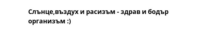 Слънце,въздух и расизъм - здрав и бодър организъм :)