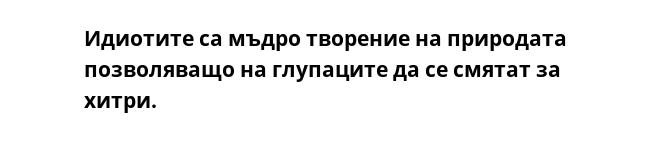 Идиотите са мъдро творение на природата позволяващо на глупаците да се смятат за хитри.
