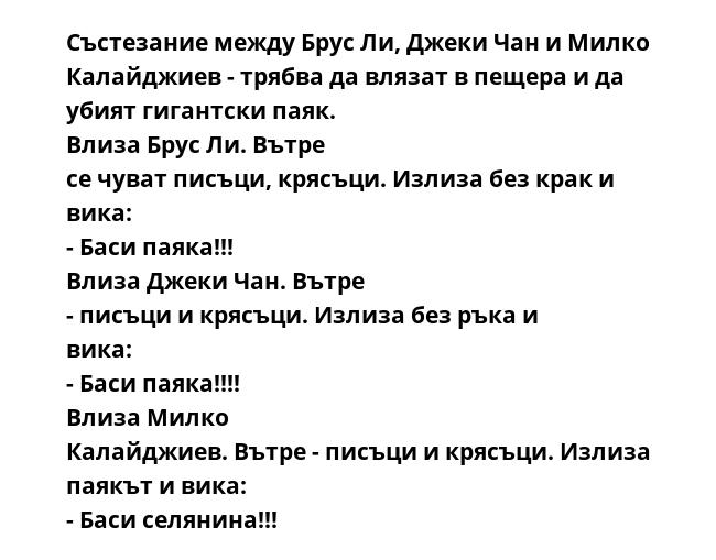 Състезание между Брус Ли, Джеки Чан и Милко Калайджиев - трябва да влязат в пещера и да убият гигантски паяк. Влиза Брус Ли. Вътре се чуват писъци, крясъци. Излиза без крак и вика: - Баси паяка!!! Влиза Джеки Чан. Вътре -