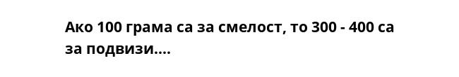 Ако 100 грама са за смелост, то 300 - 400 са за подвизи....