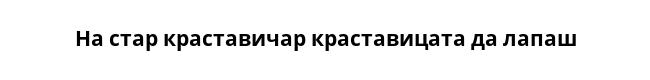 На стар краставичар краставицата да лапаш