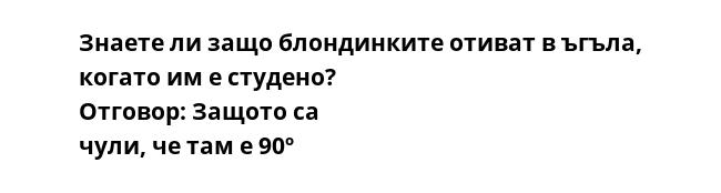 Знаете ли защо блондинките отиват в ъгъла, когато им е студено? Отговор: Защото са чули, че там е 90º