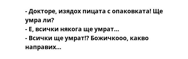 - Докторе, изядох пицата с опаковката! Ще умра ли?
- Е, всички някога ще умрат...
- Всички ще умрат!? Божичкооо, какво направих...