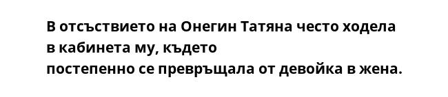 В отсъствието на Онегин Татяна често ходела в кабинета му, където
постепенно се превръщала от девойка в жена.