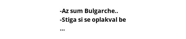 -Az sum Bulgarche.. -Stiga si se oplakval be ... 