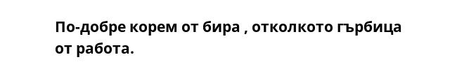 По-добре корем от бира , отколкото гърбица от работа.