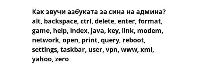 Как звучи азбуката за сина на админа?
alt, backspace, ctrl, delete, enter, format, game, help, index, java, key, link, modem, network, open, print, query, reboot, settings, taskbar, user, vpn, www, xml, yahoo, zero