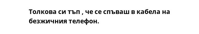 Толкова си тъп , че се спъваш в кабела на безжичния телефон.