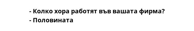 - Колко хора работят във вашата фирма?
- Половината