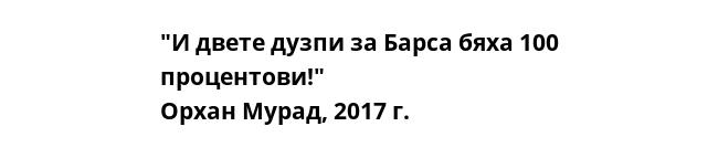 "И двете дузпи за Барса бяха 100 процентови!"
Орхан Мурад, 2017 г.