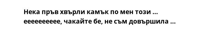 Нека пръв хвърли камък по мен този ... ееееееееее, чакайте бе, не съм довършила ...