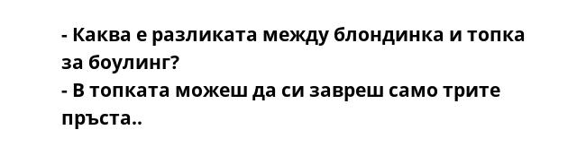- Каква е разликата между блондинка и топка за боулинг? 
- В топката можеш да си завреш само трите пръста..