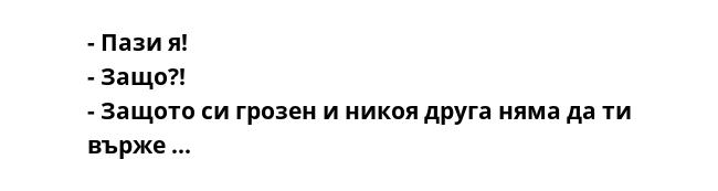 - Пази я!
- Защо?!
- Защото си грозен и никоя друга няма да ти върже ...