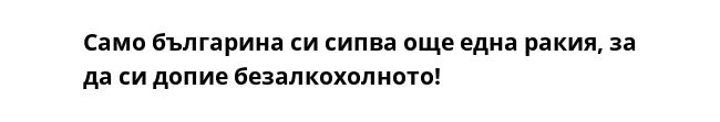 Само българина си сипва още една ракия, за да си допие безалкохолното!