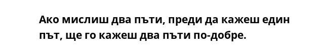 Ако мислиш два пъти, преди да кажеш един път, ще го кажеш два пъти по-добре.