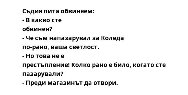 Съдия пита обвиняем: - В какво сте обвинен? - Че съм напазарувал за Коледа по-рано, ваша светлост. - Но това не е престъпление! Колко рано е било, когато сте пазарували? - Преди магазинът да отвори.