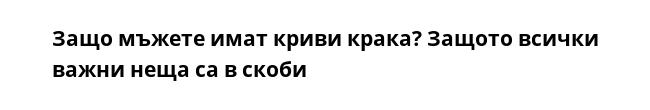 Защо мъжете имат криви крака? Защото всички важни неща са в скоби