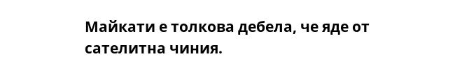 Майкати е толкова дебела, че яде от сателитна чиния.