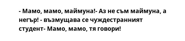 - Мамо, мамо, маймуна!- Аз не съм маймуна, а негър! - възмущава се чуждестранният студент- Мамо, мамо, тя говори!