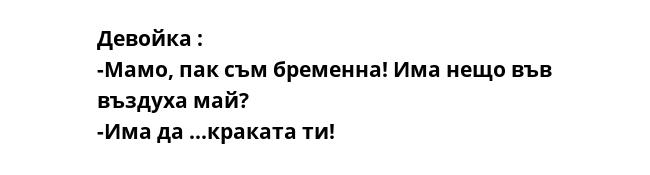 Девойка :
-Мамо, пак съм бременна! Има нещо във въздуха май?
-Има да ...краката ти!