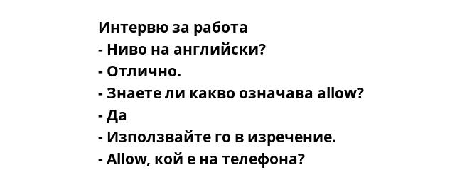 Интервю за работа
- Ниво на английски?
- Отлично.
- Знаете ли какво означава allow?
- Да
- Използвайте го в изречение.
- Allow, кой е на телефона?