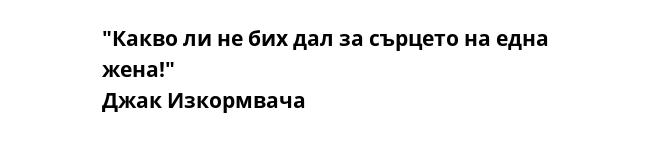 "Какво ли не бих дал за сърцето на една жена!"
Джак Изкормвача