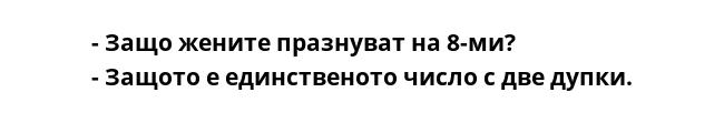 - Защо жените празнуват на 8-ми?
- Защото е единственото число с две дупки.