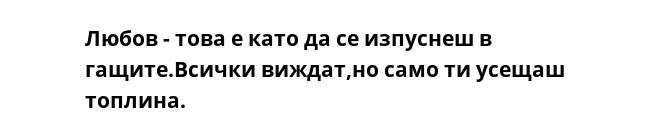 Любов - това е като да се изпуснеш в гащите.Всички виждат,но само ти усещаш топлина.