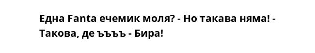 Една Fanta ечемик моля? - Но такава няма! - Такова, де ъъъъ - Бира!