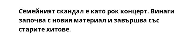 Семейният скандал е като рок концерт. Винаги започва с новия материал и завършва със старите хитове.