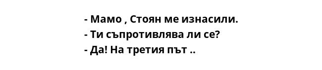 - Мамо , Стоян ме изнасили.
- Ти съпротивлява ли се?
- Да! На третия път ..