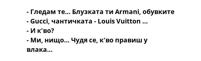 - Гледам те... Блузката ти Armani, обувките - Gucci, чантичката - Louis Vuitton ...
- И к'во?
- Ми, нищо... Чудя се, к'во правиш у влака...