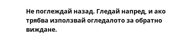 Не поглеждай назад. Гледай напред, и ако трябва използвай огледалото за обратно виждане.