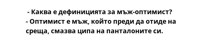  - Каква е дефиницията за мъж-оптимист?
- Оптимист е мъж, който преди да отиде на среща, смазва ципа на панталоните си.